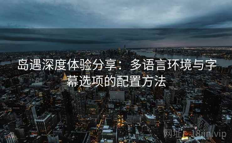 岛遇深度体验分享:多语言环境与字幕选项的配置方法 岛遇深度体验分享:多语言环境与字幕选项的配置方法