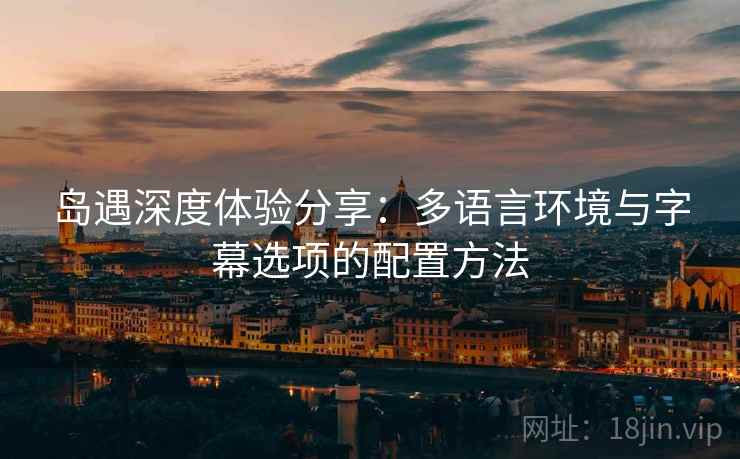 岛遇深度体验分享:多语言环境与字幕选项的配置方法 岛遇深度体验分享:多语言环境与字幕选项的配置方法