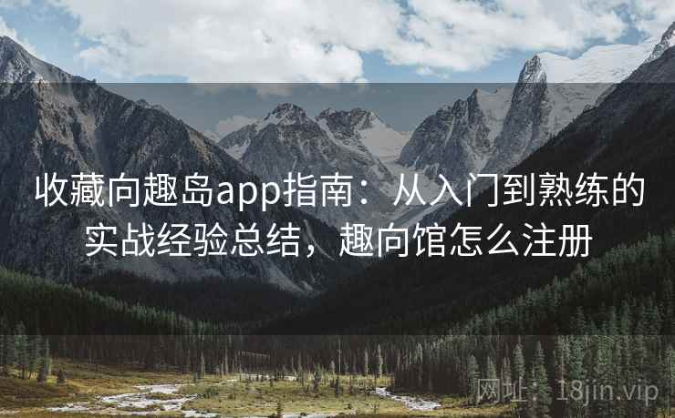 收藏向趣岛app指南:从入门到熟练的实战经验总结,趣向馆怎么注册 收藏向趣岛app指南:从入门到熟练的实战经验总结,趣向馆怎么注册