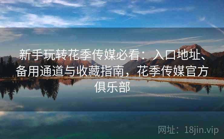 新手玩转花季传媒必看:入口地址、备用通道与收藏指南,花季传媒官方俱乐部 新手玩转花季传媒必看:入口地址、备用通道与收藏指南,花季传媒官方俱乐部