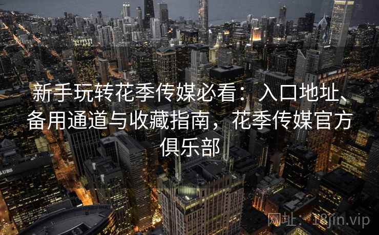 新手玩转花季传媒必看:入口地址、备用通道与收藏指南,花季传媒官方俱乐部 新手玩转花季传媒必看:入口地址、备用通道与收藏指南,花季传媒官方俱乐部