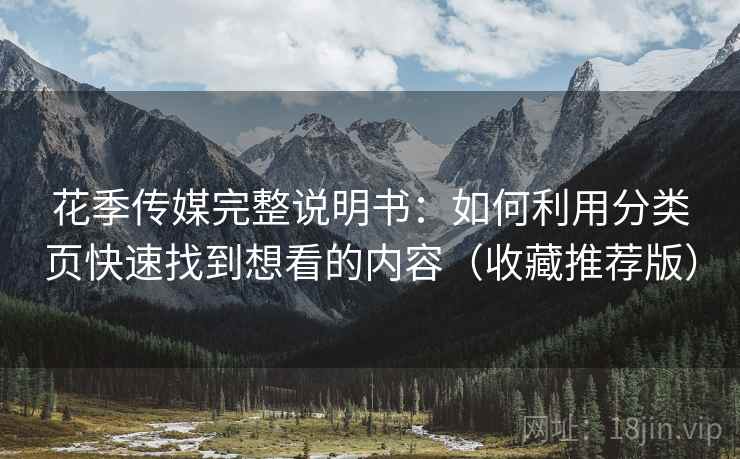 花季传媒完整说明书：如何利用分类页快速找到想看的内容（收藏推荐版）