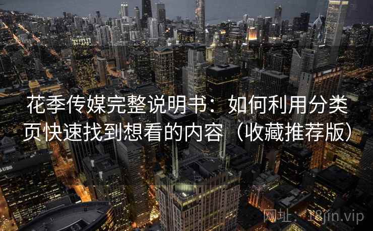 花季传媒完整说明书：如何利用分类页快速找到想看的内容（收藏推荐版）