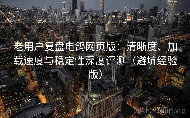 老用户复盘电鸽网页版:清晰度、加载速度与稳定性深度评测(避坑经验版) 老用户复盘电鸽网页版:清晰度、加载速度与稳定性深度评测(避坑经验版)