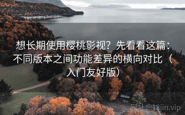 想长期使用樱桃影视?先看看这篇:不同版本之间功能差异的横向对比(入门友好版) 想长期使用樱桃影视?先看看这篇:不同版本之间功能差异的横向对比(入门友好版)