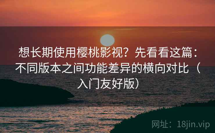 想长期使用樱桃影视?先看看这篇:不同版本之间功能差异的横向对比(入门友好版) 想长期使用樱桃影视?先看看这篇:不同版本之间功能差异的横向对比(入门友好版)