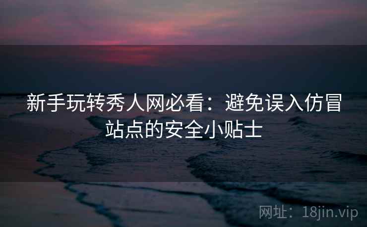 新手玩转秀人网必看:避免误入仿冒站点的安全小贴士 新手玩转秀人网必看:避免误入仿冒站点的安全小贴士