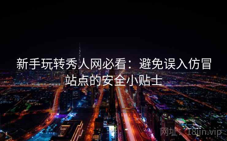 新手玩转秀人网必看:避免误入仿冒站点的安全小贴士 新手玩转秀人网必看:避免误入仿冒站点的安全小贴士