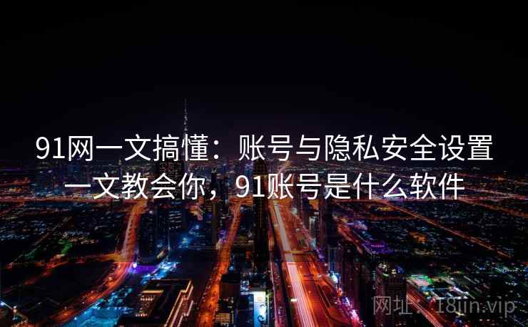 91网一文搞懂:账号与隐私安全设置一文教会你,91账号是什么软件 91网一文搞懂:账号与隐私安全设置一文教会你,91账号是什么软件