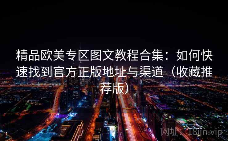 精品欧美专区图文教程合集：如何快速找到官方正版地址与渠道（收藏推荐版）