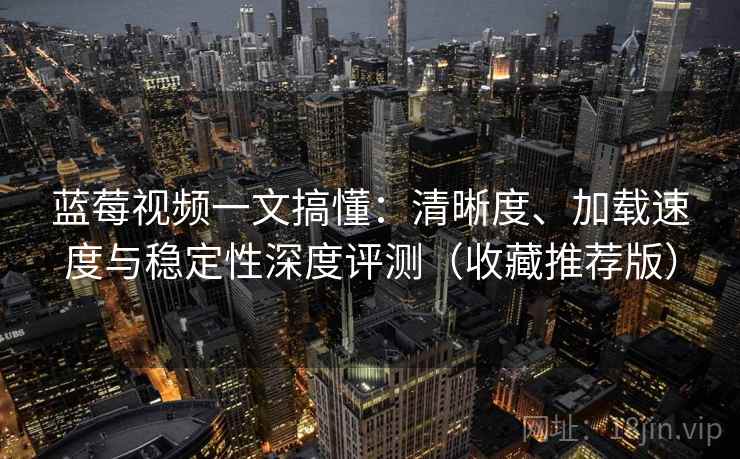 蓝莓视频一文搞懂:清晰度、加载速度与稳定性深度评测(收藏推荐版) 蓝莓视频一文搞懂:清晰度、加载速度与稳定性深度评测(收藏推荐版)