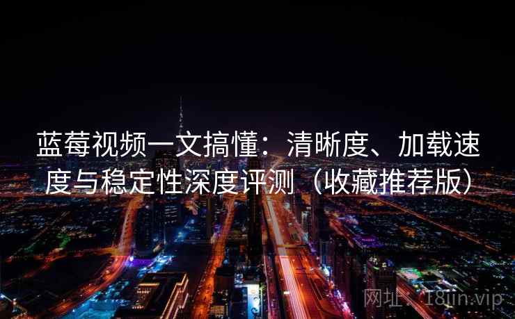 蓝莓视频一文搞懂:清晰度、加载速度与稳定性深度评测(收藏推荐版) 蓝莓视频一文搞懂:清晰度、加载速度与稳定性深度评测(收藏推荐版)