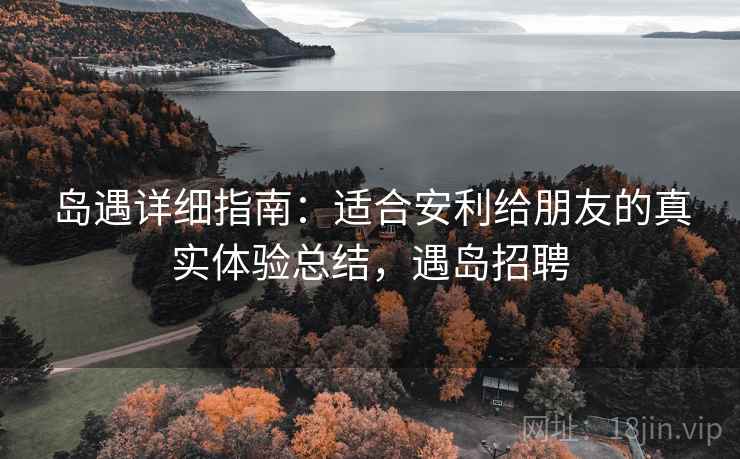 岛遇详细指南:适合安利给朋友的真实体验总结,遇岛招聘 岛遇详细指南:适合安利给朋友的真实体验总结,遇岛招聘