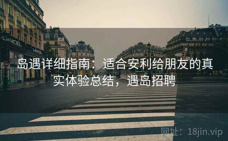 岛遇详细指南:适合安利给朋友的真实体验总结,遇岛招聘 岛遇详细指南:适合安利给朋友的真实体验总结,遇岛招聘