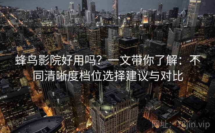 蜂鸟影院好用吗?一文带你了解:不同清晰度档位选择建议与对比 蜂鸟影院好用吗?一文带你了解:不同清晰度档位选择建议与对比