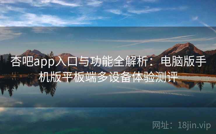 杏吧app入口与功能全解析：电脑版手机版平板端多设备体验测评