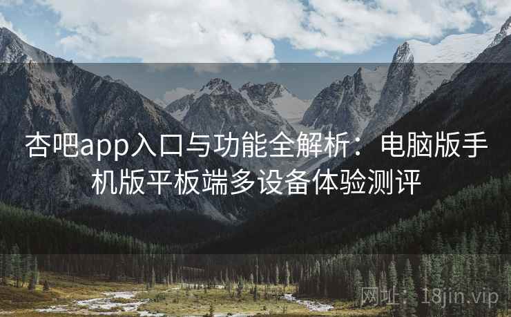 杏吧app入口与功能全解析：电脑版手机版平板端多设备体验测评