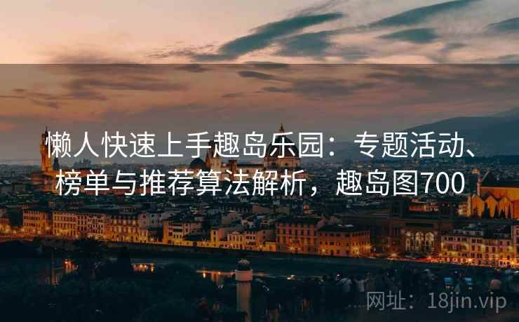 懒人快速上手趣岛乐园:专题活动、榜单与推荐算法解析,趣岛图700 懒人快速上手趣岛乐园:专题活动、榜单与推荐算法解析,趣岛图700