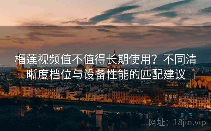 榴莲视频值不值得长期使用?不同清晰度档位与设备性能的匹配建议 榴莲视频值不值得长期使用?不同清晰度档位与设备性能的匹配建议