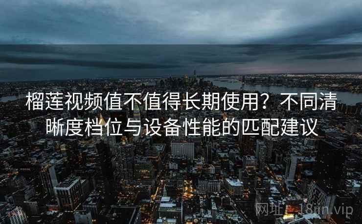 榴莲视频值不值得长期使用?不同清晰度档位与设备性能的匹配建议 榴莲视频值不值得长期使用?不同清晰度档位与设备性能的匹配建议