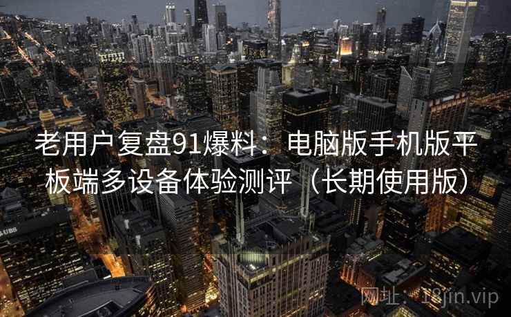 老用户复盘91爆料:电脑版手机版平板端多设备体验测评(长期使用版) 老用户复盘91爆料:电脑版手机版平板端多设备体验测评(长期使用版)