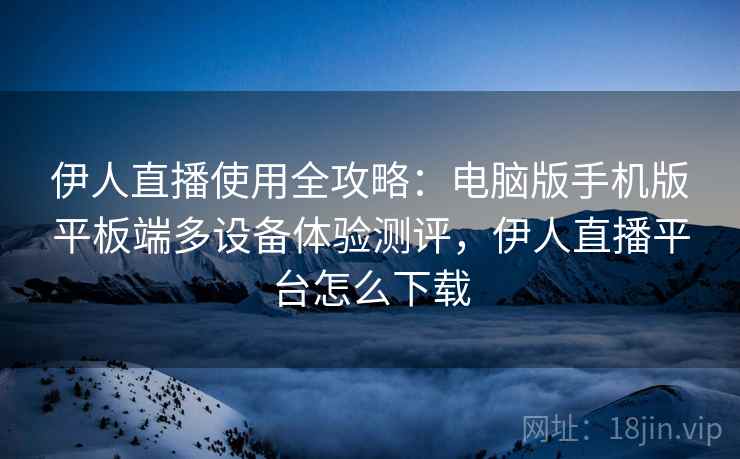 伊人直播使用全攻略：电脑版手机版平板端多设备体验测评，伊人直播平台怎么下载