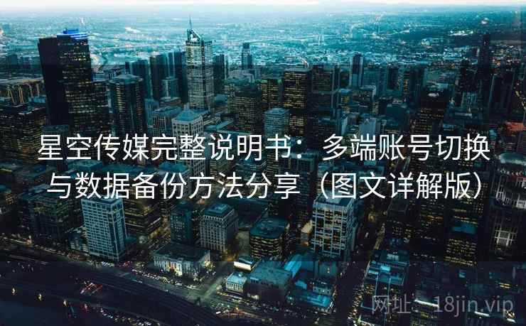 星空传媒完整说明书：多端账号切换与数据备份方法分享（图文详解版）