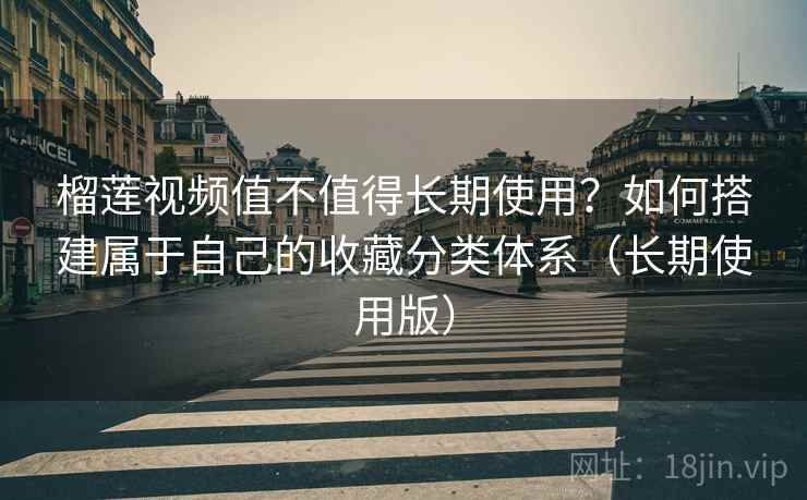榴莲视频值不值得长期使用？如何搭建属于自己的收藏分类体系（长期使用版）