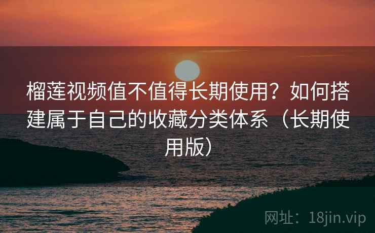 榴莲视频值不值得长期使用？如何搭建属于自己的收藏分类体系（长期使用版）