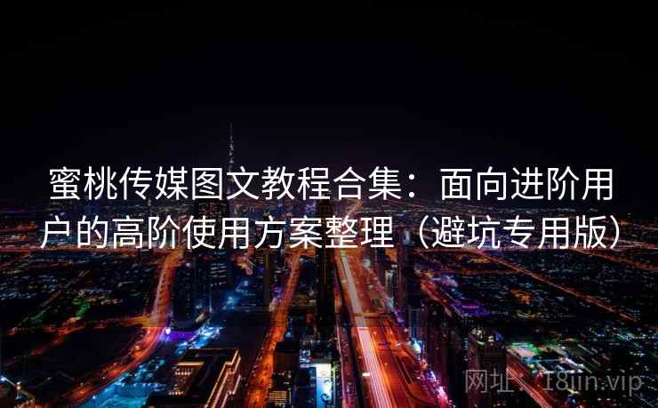 蜜桃传媒图文教程合集：面向进阶用户的高阶使用方案整理（避坑专用版）