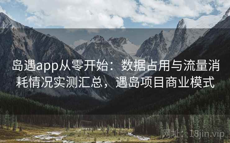 岛遇app从零开始：数据占用与流量消耗情况实测汇总，遇岛项目商业模式