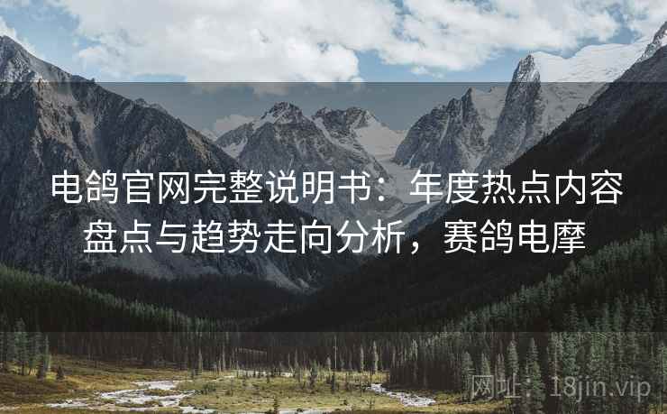 电鸽官网完整说明书：年度热点内容盘点与趋势走向分析，赛鸽电摩