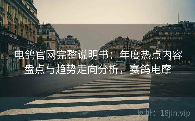 电鸽官网完整说明书：年度热点内容盘点与趋势走向分析，赛鸽电摩