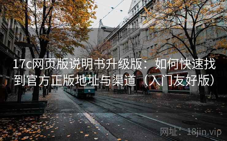 17c网页版说明书升级版：如何快速找到官方正版地址与渠道（入门友好版）