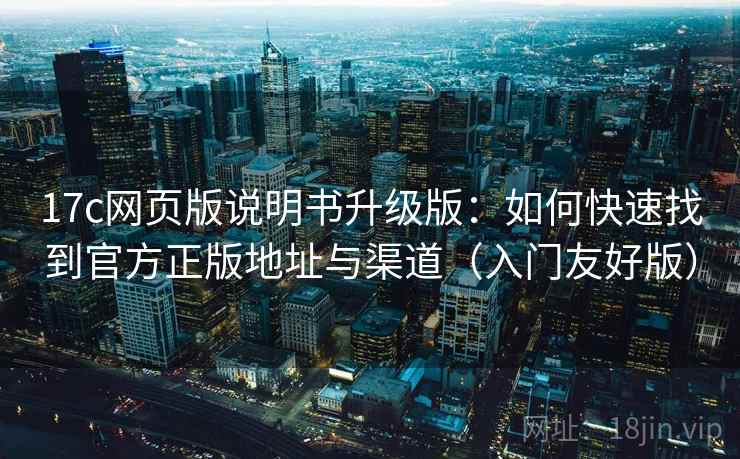 17c网页版说明书升级版：如何快速找到官方正版地址与渠道（入门友好版）