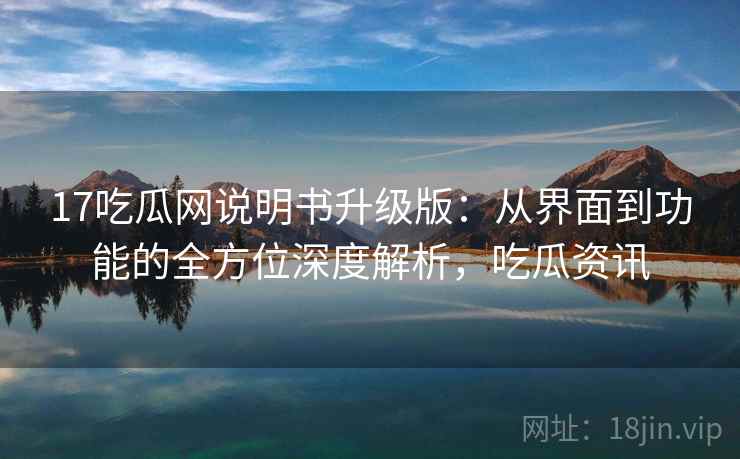 17吃瓜网说明书升级版：从界面到功能的全方位深度解析，吃瓜资讯