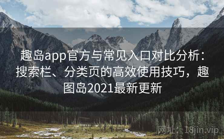 趣岛app官方与常见入口对比分析：搜索栏、分类页的高效使用技巧，趣图岛2021最新更新