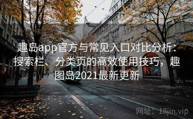 趣岛app官方与常见入口对比分析：搜索栏、分类页的高效使用技巧，趣图岛2021最新更新