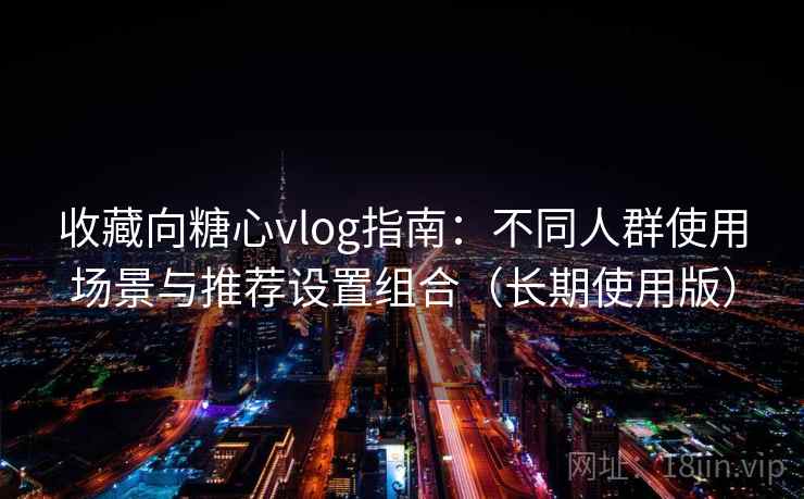 收藏向糖心vlog指南：不同人群使用场景与推荐设置组合（长期使用版）