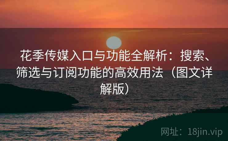 花季传媒入口与功能全解析：搜索、筛选与订阅功能的高效用法（图文详解版）