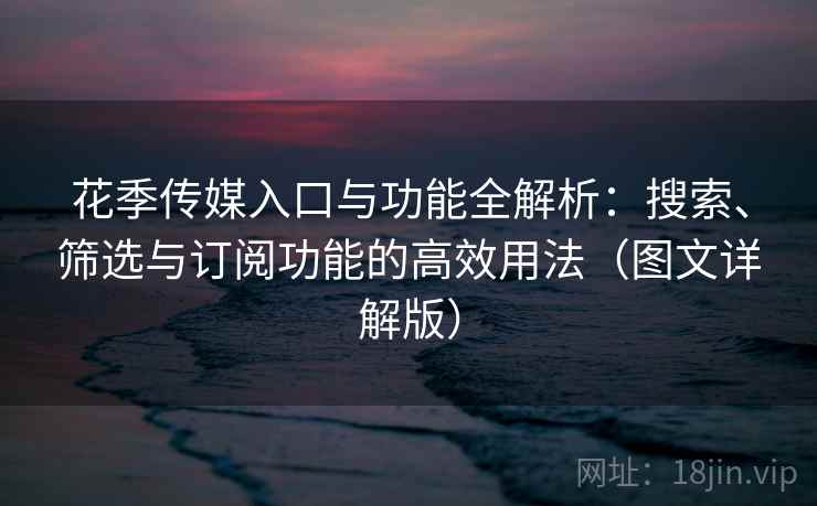 花季传媒入口与功能全解析：搜索、筛选与订阅功能的高效用法（图文详解版）