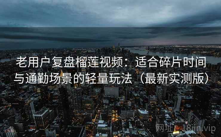 老用户复盘榴莲视频：适合碎片时间与通勤场景的轻量玩法（最新实测版）