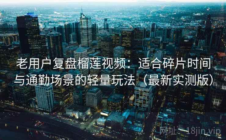 老用户复盘榴莲视频：适合碎片时间与通勤场景的轻量玩法（最新实测版）