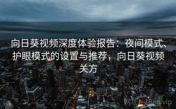 向日葵视频深度体验报告：夜间模式、护眼模式的设置与推荐，向日葵视频关方