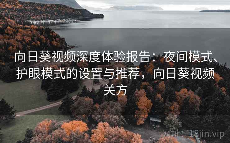 向日葵视频深度体验报告：夜间模式、护眼模式的设置与推荐，向日葵视频关方