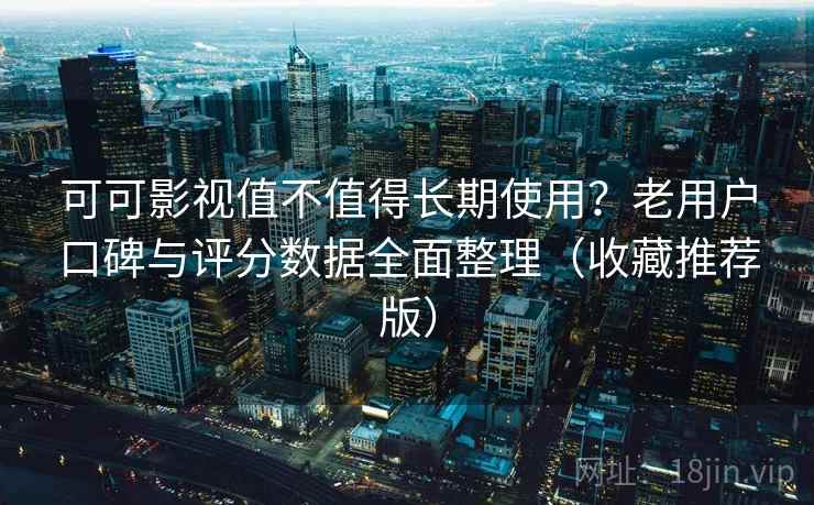 可可影视值不值得长期使用？老用户口碑与评分数据全面整理（收藏推荐版）
