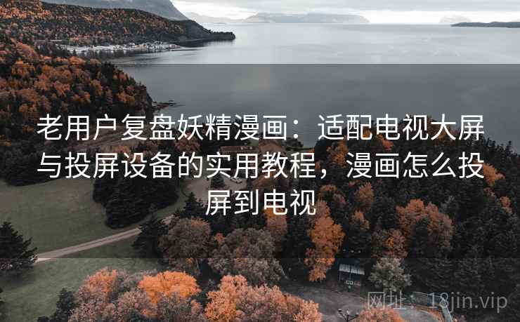 老用户复盘妖精漫画：适配电视大屏与投屏设备的实用教程，漫画怎么投屏到电视