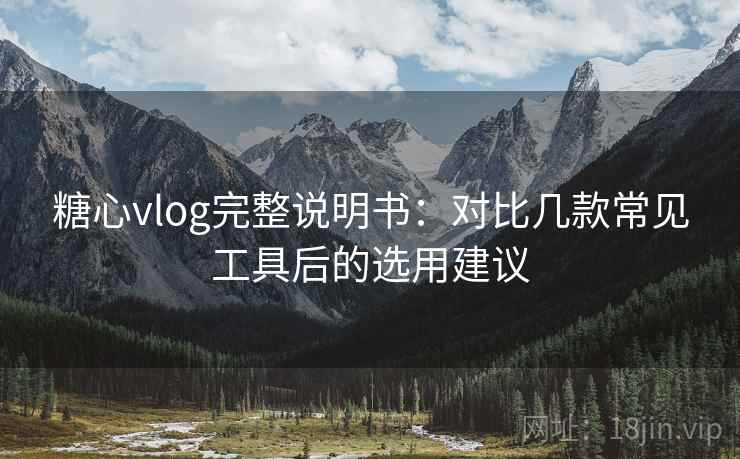 糖心vlog完整说明书：对比几款常见工具后的选用建议