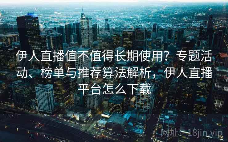 伊人直播值不值得长期使用？专题活动、榜单与推荐算法解析，伊人直播平台怎么下载