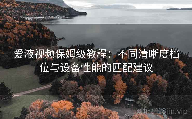 爱液视频保姆级教程：不同清晰度档位与设备性能的匹配建议